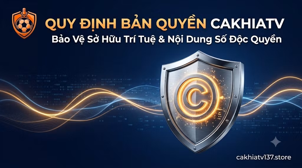 Quy định bản quyền và chính sách bảo vệ tài sản sở hữu trí tuệ nội dung số tại hệ thống Cakhia TV